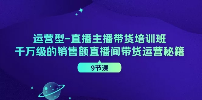 直播主播带货培训班:千万销售额直播间运营秘籍9节课