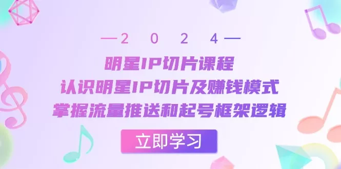 明星IP切片课程:认识明星IP切片及赚钱模式,掌握流量推送和起号框架逻辑 -1 明星IP切片课程:认识明星IP切片及赚钱模式,掌握流量推送和起号框架逻辑 -1