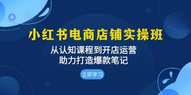 小红书电商店铺实操班:从认知课程到开店运营,助力打造爆款笔记 -1 小红书电商店铺实操班:从认知课程到开店运营,助力打造爆款笔记 -1