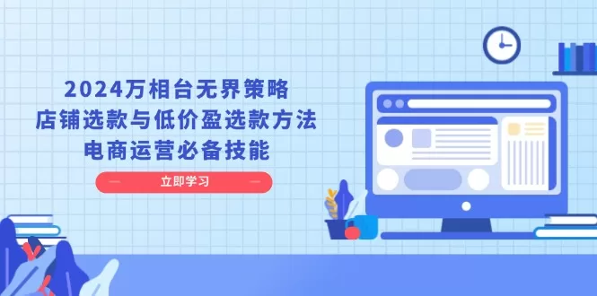 2024万相台无界策略,店铺选款与低价盈选款方法,电商运营必备技能 -1 2024万相台无界策略,店铺选款与低价盈选款方法,电商运营必备技能 -1