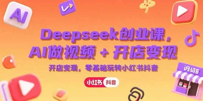 Deepseek创业课,AI做视频+开店变现,零基础玩转小红书抖音 -1 Deepseek创业课,AI做视频+开店变现,零基础玩转小红书抖音 -1