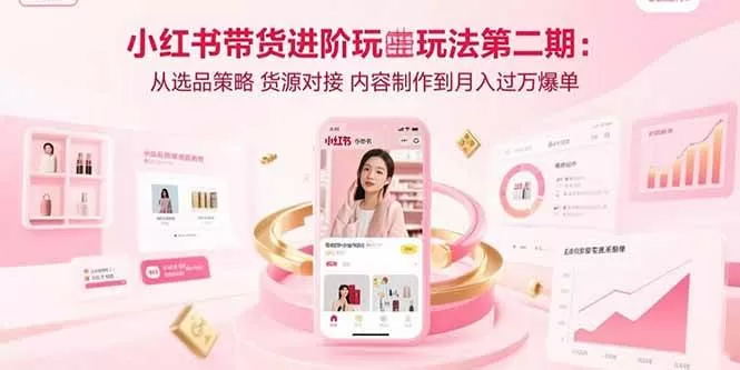 小红书带货进阶玩法第二期:从选品策略 货源对接 内容制作到月入过万爆单 -1 小红书带货进阶玩法第二期:从选品策略 货源对接 内容制作到月入过万爆单 -1