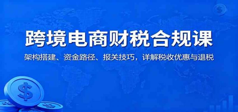 跨境电商财税合规课:架构搭建、资金路径、报关技巧,详解税收优惠与退税 -1 跨境电商财税合规课:架构搭建、资金路径、报关技巧,详解税收优惠与退税 -1
