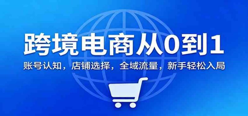 跨境电商从0到1:账号认知,店铺选择,全域流量,新手轻松入局 -1 跨境电商从0到1:账号认知,店铺选择,全域流量,新手轻松入局 -1