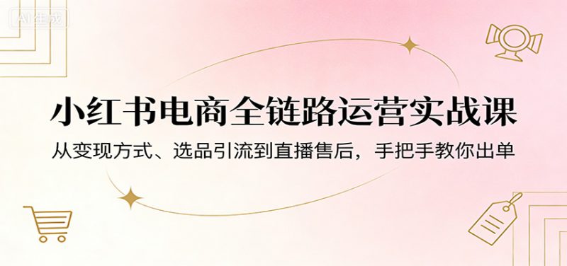 小红书电商全链路运营实战课:从变现方式、选品引流到直播售后,手把手教你出单 -1 小红书电商全链路运营实战课:从变现方式、选品引流到直播售后,手把手教你出单 -1