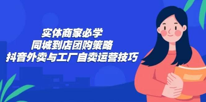 实体商家同城引流秘籍：抖音外卖与工厂自卖运营技巧全攻略