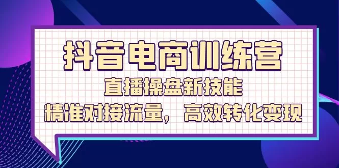 抖音电商训练营：直播操盘新技能，精准对接流量高效转化变现