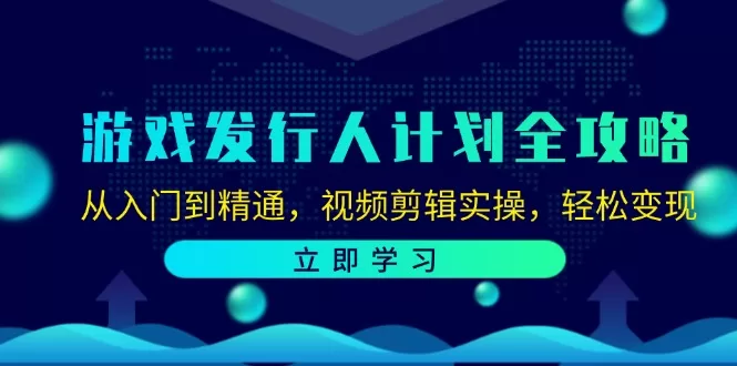 游戏发行人计划入门到精通：视频剪辑实操与变现攻略