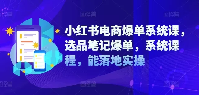 小红书电商爆单系统课:选品笔记实操,轻松落地出单