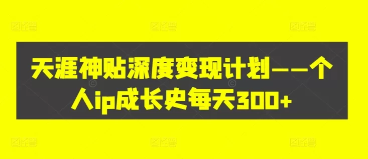 天涯神贴变现计划:个人IP成长史日赚300+实操揭秘