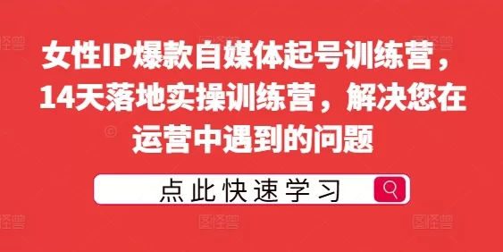 女性IP自媒体14天爆款起号训练营，落地实操解决运营难题