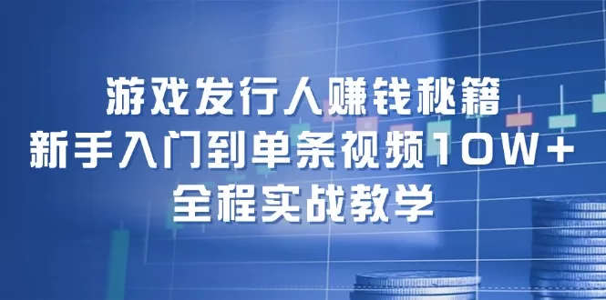 游戏发行人赚钱秘籍：新手入门到单条视频10W+实战教学