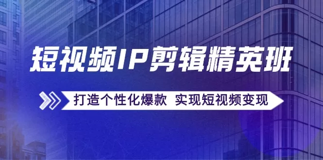 短视频IP剪辑精英课：复刻爆款与个性化打造，快速实现变现