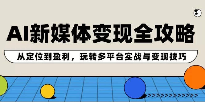 AI新媒体变现全攻略：多平台实战与盈利技巧完整指南