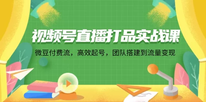 视频号微信豆付费流实战：直播打品起号、团队搭建与流量变现全攻略
