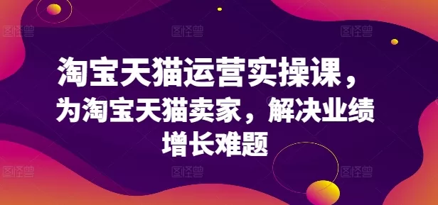 淘宝天猫运营实操课：助力卖家破解业绩增长难题