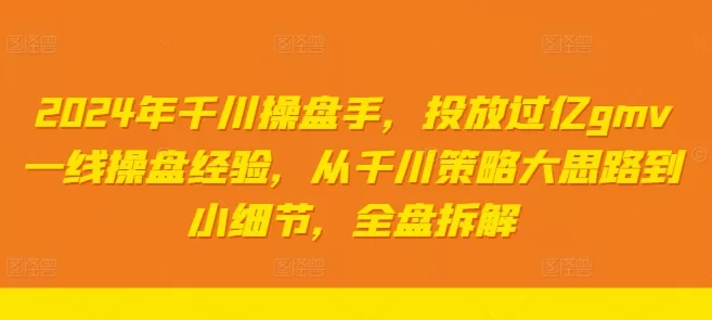2024千川操盘手实战：投放过亿GMV经验，从策略到细节全盘拆解