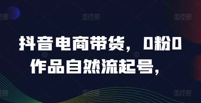0粉0作品抖音电商带货自然流起号，20万人热销课程实战经验分享