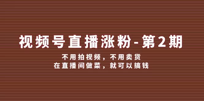 视频号直播做菜涨粉教程：不拍视频不卖货也能赚钱