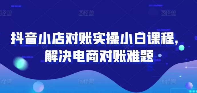 抖音小店对账实操课程：小白也能轻松搞定电商对账难题