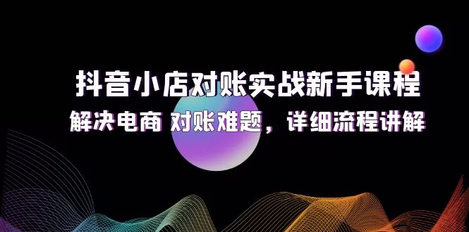 抖音小店对账实战课程：新手必学电商对账流程与技巧