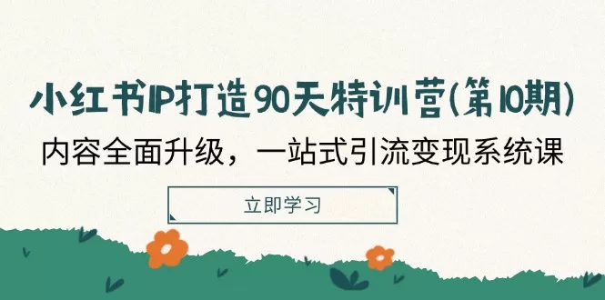 小红书IP打造90天特训营第10期：系统化引流变现课程升级