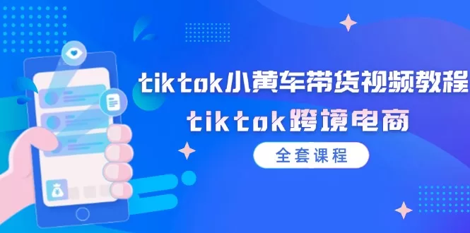 TikTok小黄车带货全套课程：跨境电商视频教程从入门到精通