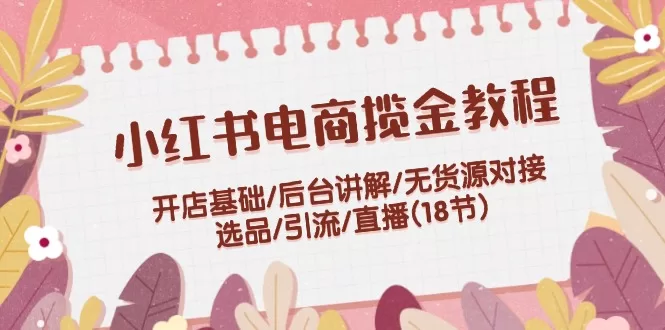小红书电商揽金教程：开店基础、无货源对接、选品引流直播全攻略