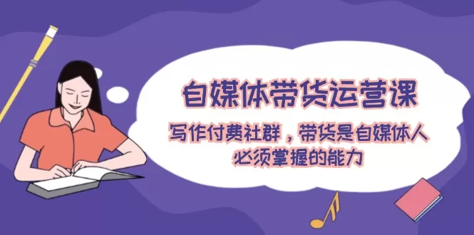 自媒体带货运营课：写作付费社群与带货能力是自媒体人必修课