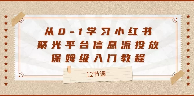 从0-1学习小红书 聚光平台信息流投放,保姆级入门教程(12节课)