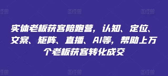 实体老板获客陪跑营:短视频获客+AI文案,助力上万个老板成交转化