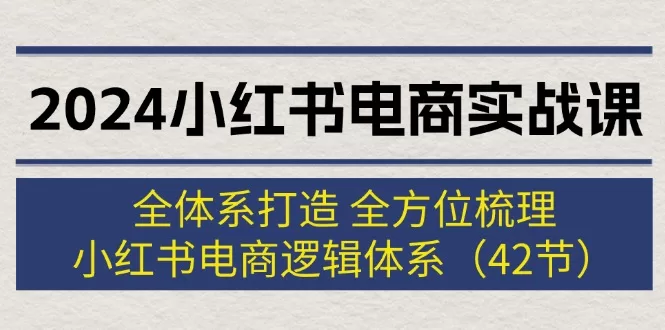 2024小红书电商实战课:42节全体系梳理小红书电商逻辑与运营