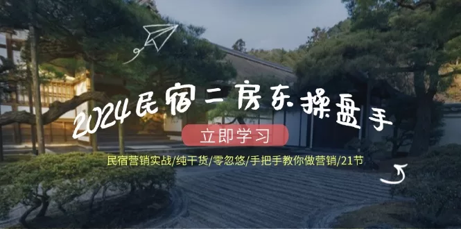 2024民宿二房东操盘手：21节营销实战课，零忽悠手把手教你做民宿运营