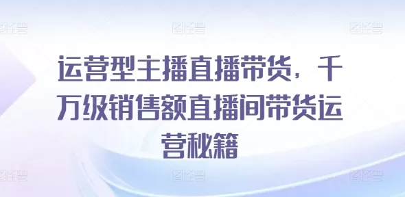 运营型主播直播带货：千万级销售额直播间运营秘籍全解析