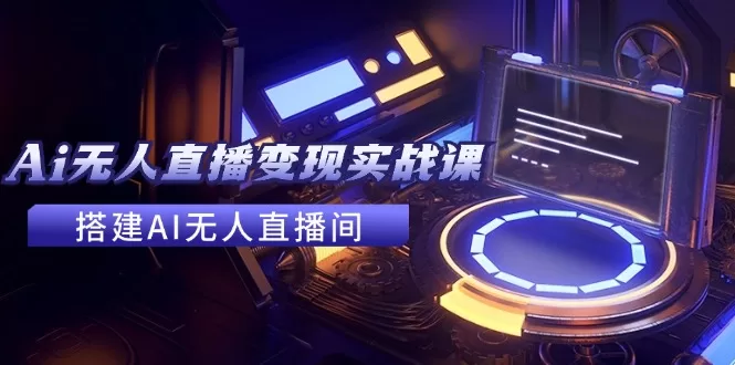 2024全套AI无人直播变现实战课：手把手搭建无人直播间，实现副业赚钱