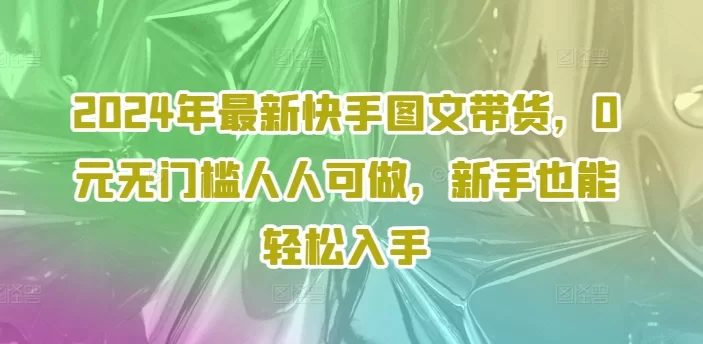 2024快手图文带货零基础教程,小白轻松入门无门槛