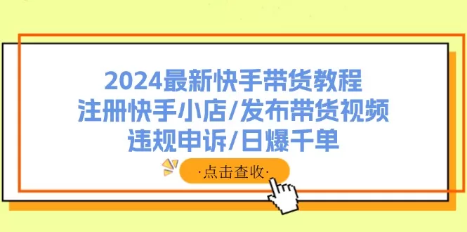 2024最新快手带货教程：注册快手小店/发布带货视频/违规申诉/日爆千单
