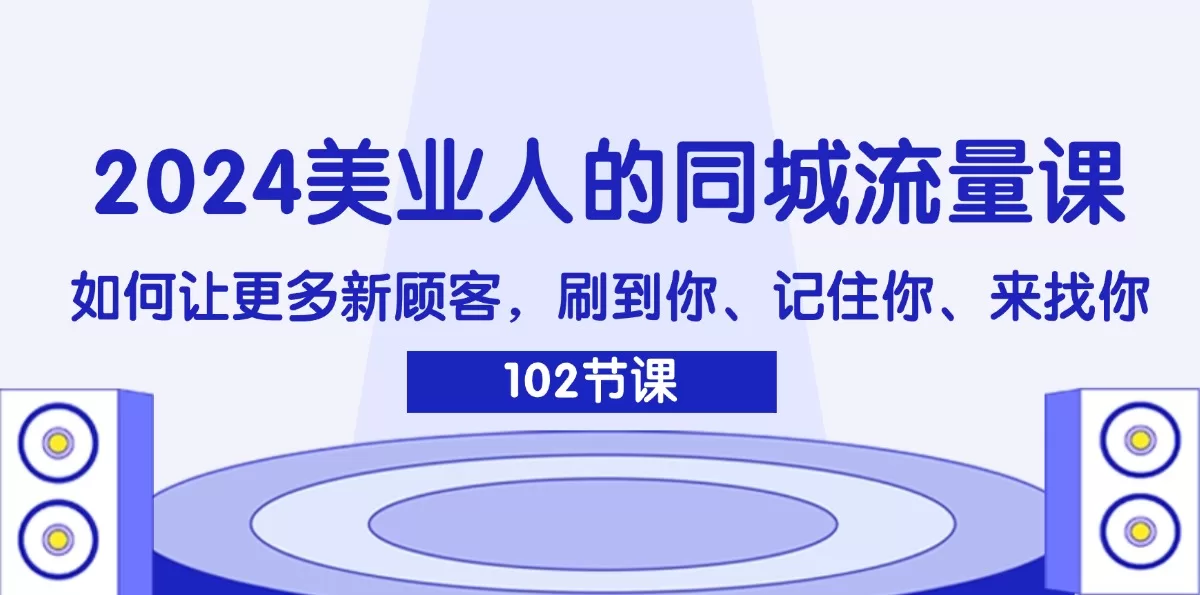 2024美业同城流量课：让新顾客刷到你、记住你并来找你