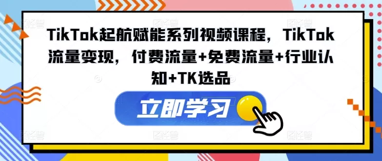 TikTok起航赋能视频课:流量变现与选品实战全攻略