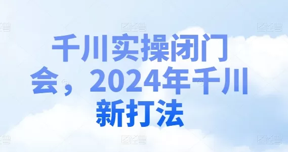2024千川新打法：实操闭门会付费投放全攻略