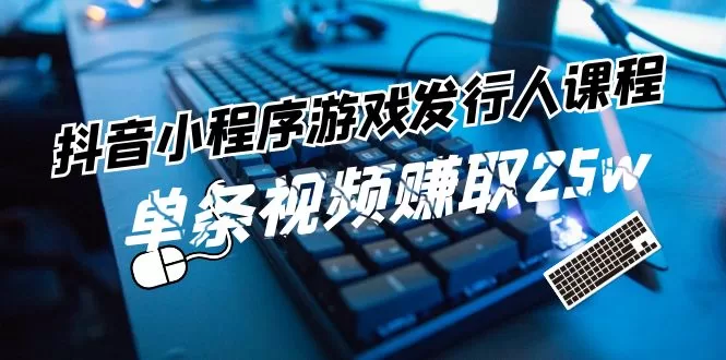 抖音小程序-游戏发行人课程:带你玩转游戏任务变现,单条视频赚取25w