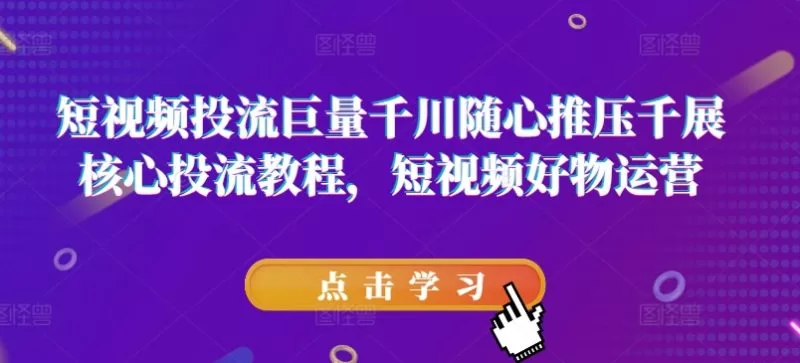 巨量千川随心推压千展核心教程:短视频好物运营投流技巧