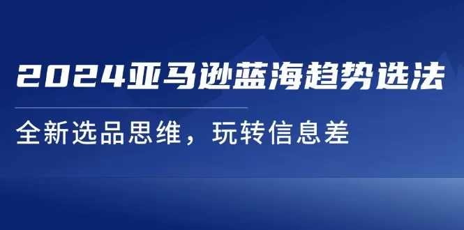 2024亚马逊蓝海趋势选品法：全新思维玩转信息差获利