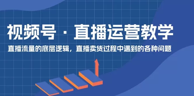 图片[1]-视频号直播运营教学：底层逻辑与卖货常见问题全解析