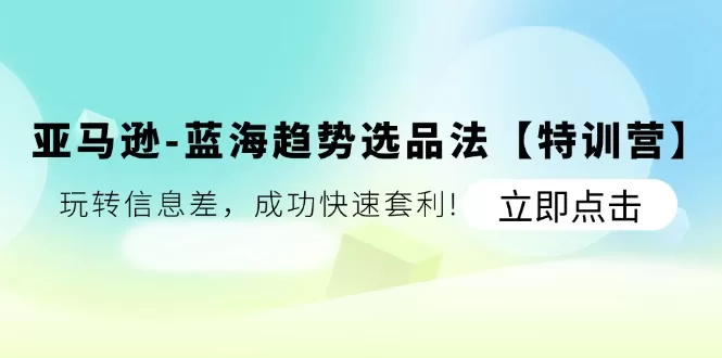 亚马逊-蓝海趋势选品法【特训营】:玩转信息差,成功快速套利!