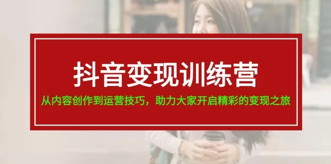 抖音变现训练营：19节系统课程，从内容创作到运营技巧全掌握