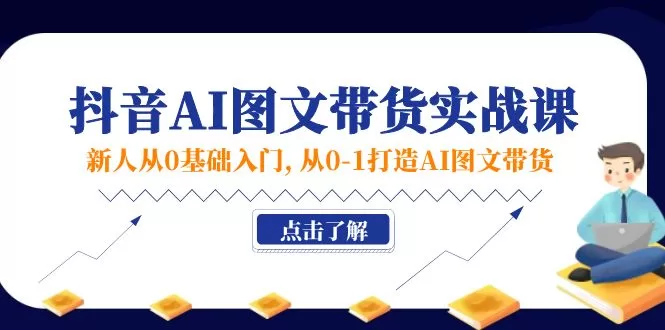 0基础入门抖音AI图文带货实战课,从0到1打造爆款图文