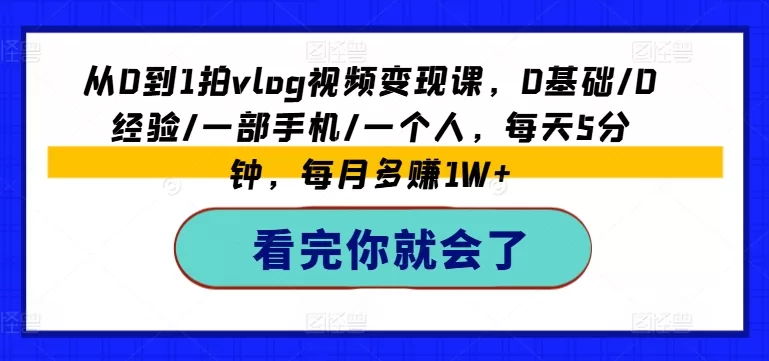 零基础VLOG视频变现课：一部手机每天5分钟，月入过万不是梦