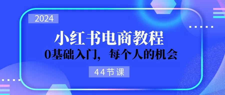 2024小红书电商从0到1入门教程，44节课程助你零基础开店运营