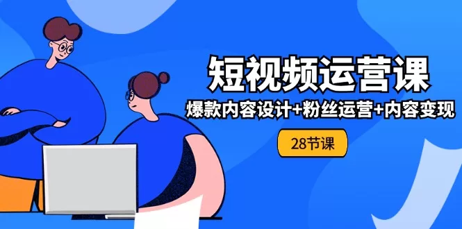 0基础短视频运营实战课:28节爆款内容设计+粉丝运营+内容变现全攻略